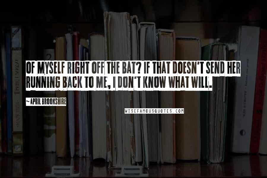 April Brookshire Quotes: of myself right off the bat? If that doesn't send her running back to me, I don't know what will.