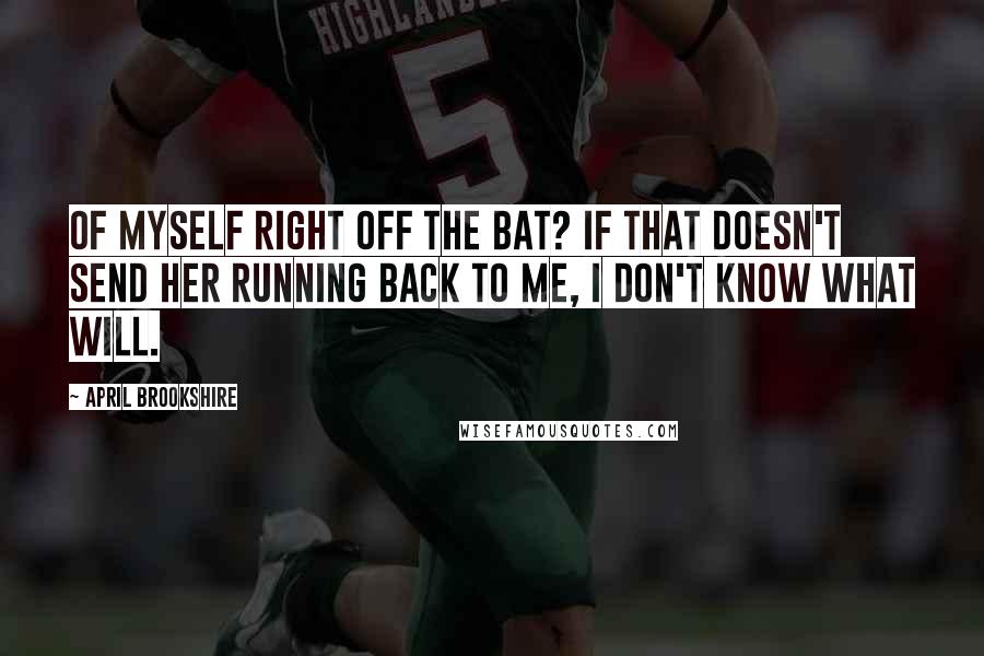 April Brookshire Quotes: of myself right off the bat? If that doesn't send her running back to me, I don't know what will.