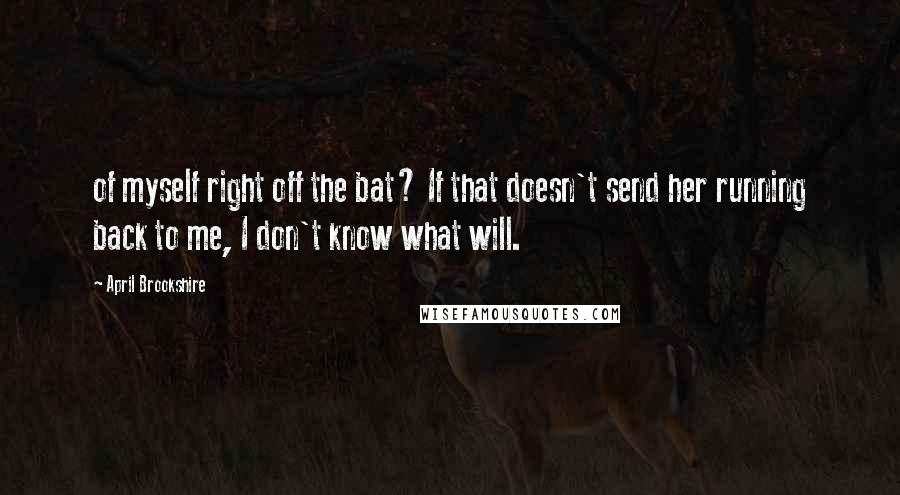 April Brookshire Quotes: of myself right off the bat? If that doesn't send her running back to me, I don't know what will.