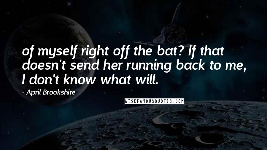 April Brookshire Quotes: of myself right off the bat? If that doesn't send her running back to me, I don't know what will.