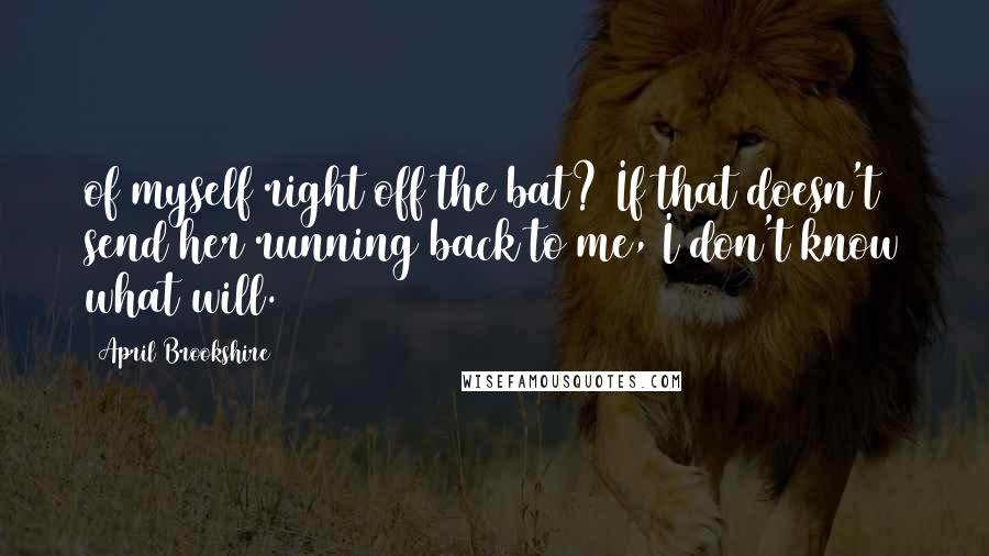April Brookshire Quotes: of myself right off the bat? If that doesn't send her running back to me, I don't know what will.