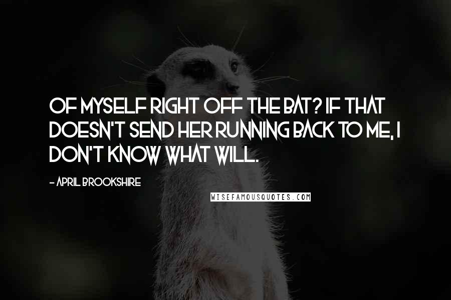 April Brookshire Quotes: of myself right off the bat? If that doesn't send her running back to me, I don't know what will.