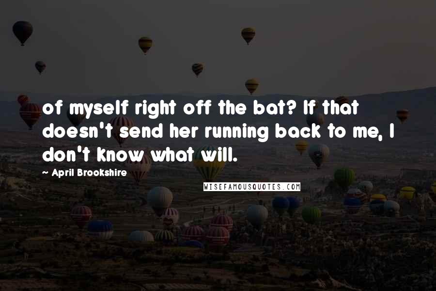 April Brookshire Quotes: of myself right off the bat? If that doesn't send her running back to me, I don't know what will.