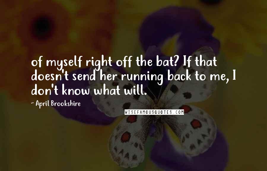 April Brookshire Quotes: of myself right off the bat? If that doesn't send her running back to me, I don't know what will.