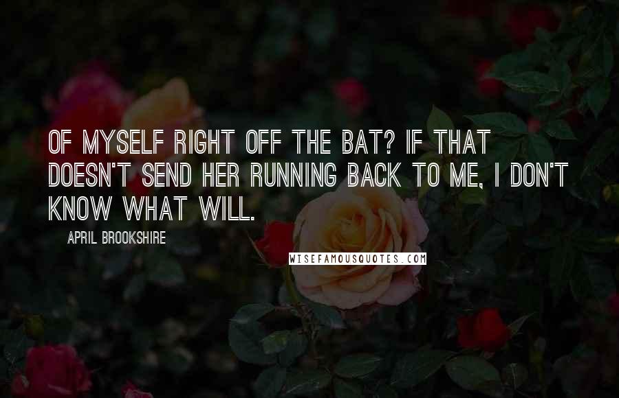 April Brookshire Quotes: of myself right off the bat? If that doesn't send her running back to me, I don't know what will.