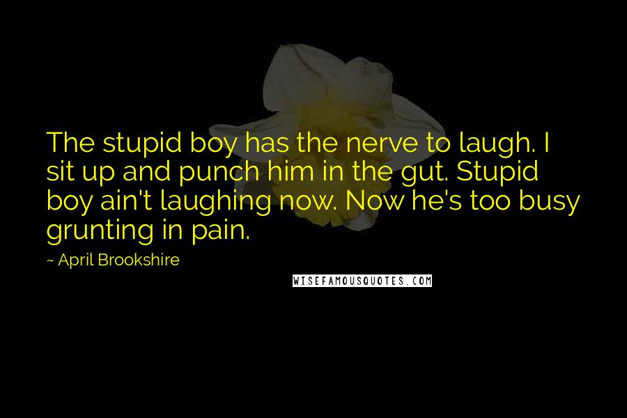 April Brookshire Quotes: The stupid boy has the nerve to laugh. I sit up and punch him in the gut. Stupid boy ain't laughing now. Now he's too busy grunting in pain.