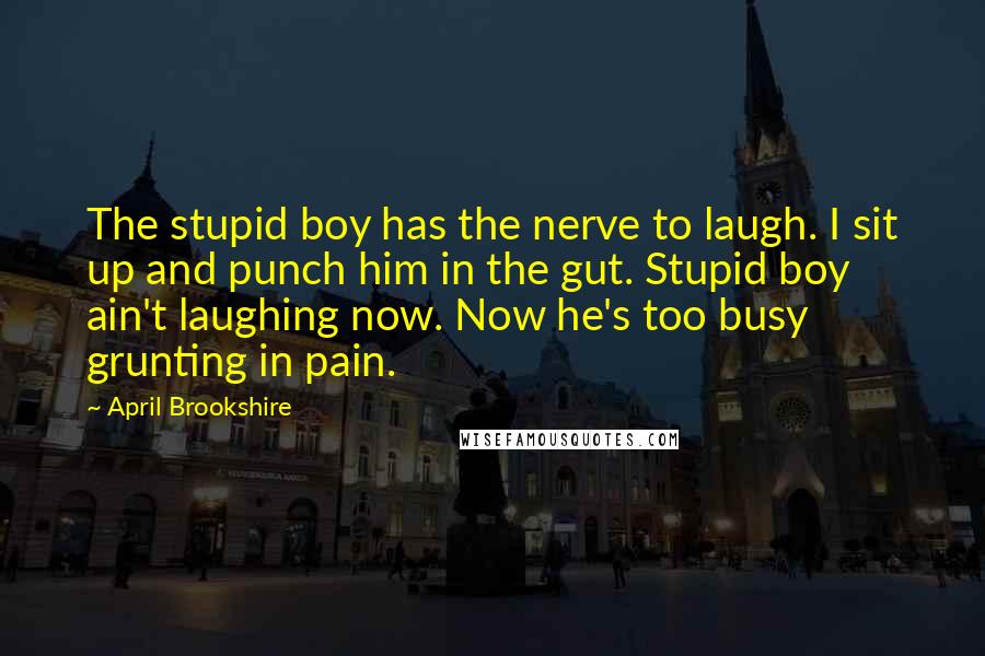 April Brookshire Quotes: The stupid boy has the nerve to laugh. I sit up and punch him in the gut. Stupid boy ain't laughing now. Now he's too busy grunting in pain.