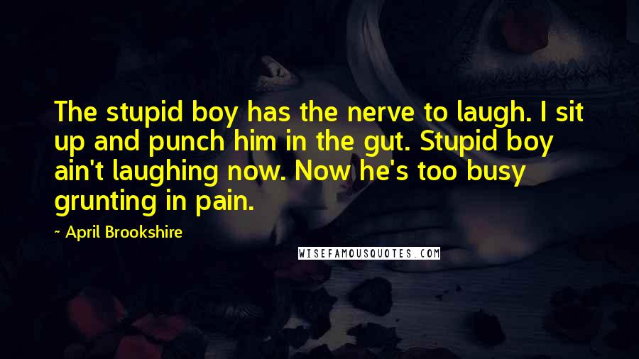 April Brookshire Quotes: The stupid boy has the nerve to laugh. I sit up and punch him in the gut. Stupid boy ain't laughing now. Now he's too busy grunting in pain.