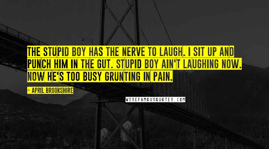 April Brookshire Quotes: The stupid boy has the nerve to laugh. I sit up and punch him in the gut. Stupid boy ain't laughing now. Now he's too busy grunting in pain.