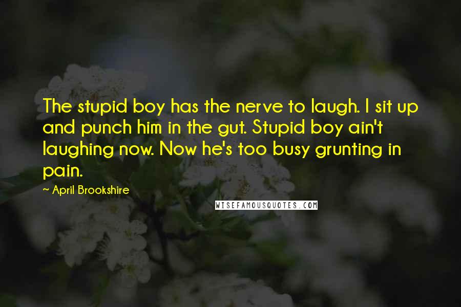 April Brookshire Quotes: The stupid boy has the nerve to laugh. I sit up and punch him in the gut. Stupid boy ain't laughing now. Now he's too busy grunting in pain.