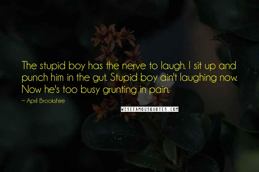 April Brookshire Quotes: The stupid boy has the nerve to laugh. I sit up and punch him in the gut. Stupid boy ain't laughing now. Now he's too busy grunting in pain.