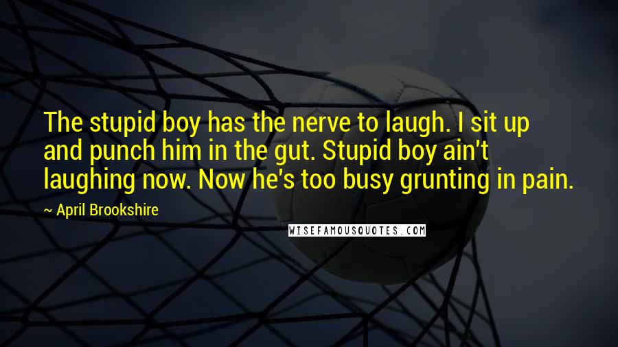 April Brookshire Quotes: The stupid boy has the nerve to laugh. I sit up and punch him in the gut. Stupid boy ain't laughing now. Now he's too busy grunting in pain.