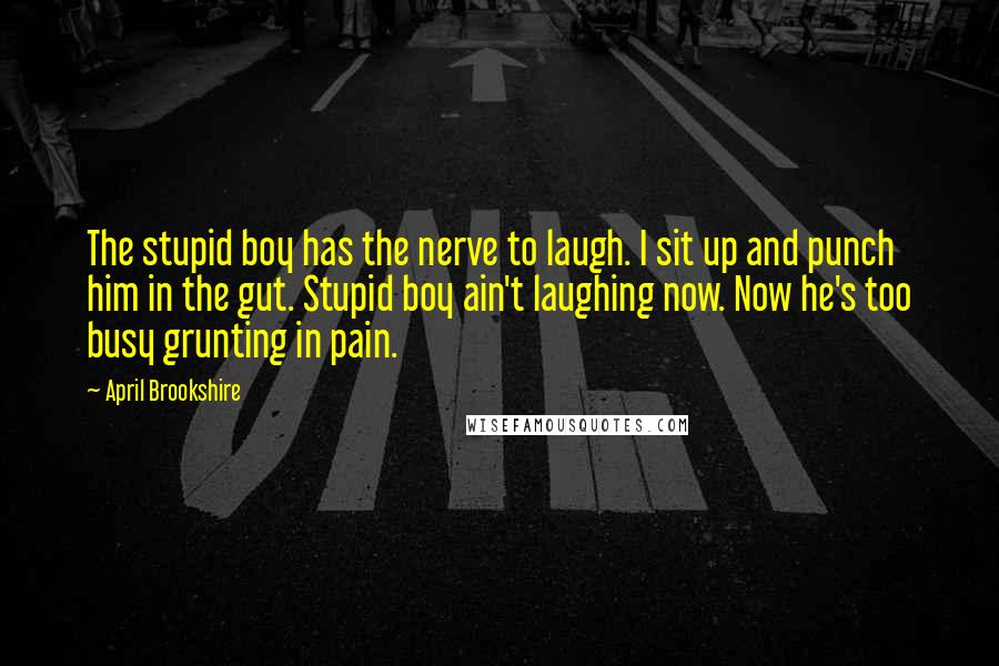 April Brookshire Quotes: The stupid boy has the nerve to laugh. I sit up and punch him in the gut. Stupid boy ain't laughing now. Now he's too busy grunting in pain.