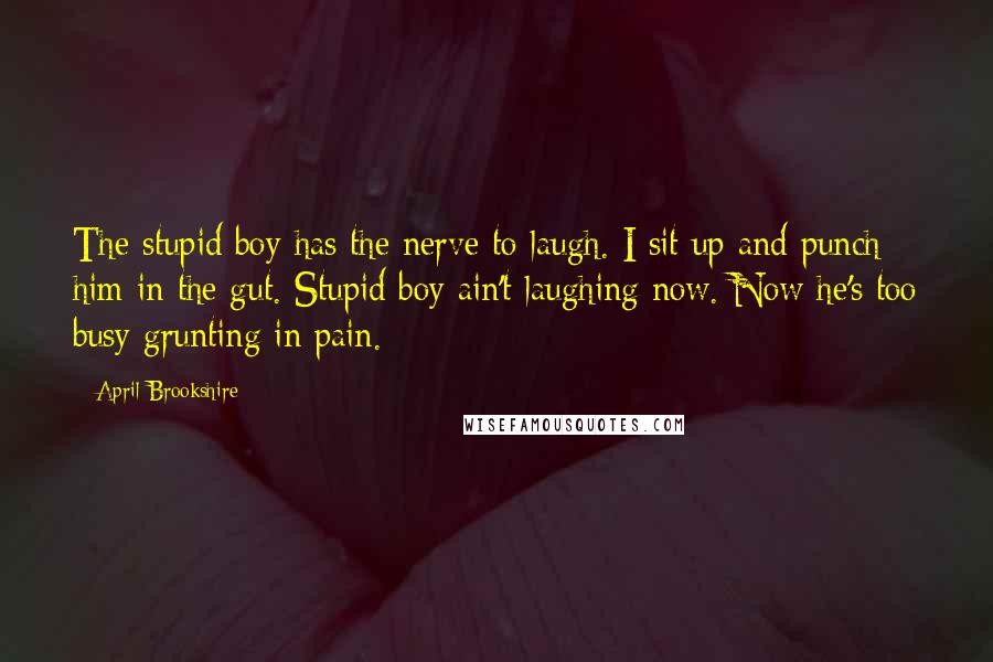 April Brookshire Quotes: The stupid boy has the nerve to laugh. I sit up and punch him in the gut. Stupid boy ain't laughing now. Now he's too busy grunting in pain.