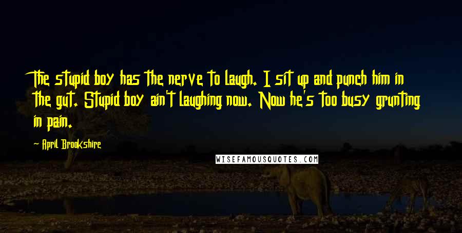 April Brookshire Quotes: The stupid boy has the nerve to laugh. I sit up and punch him in the gut. Stupid boy ain't laughing now. Now he's too busy grunting in pain.