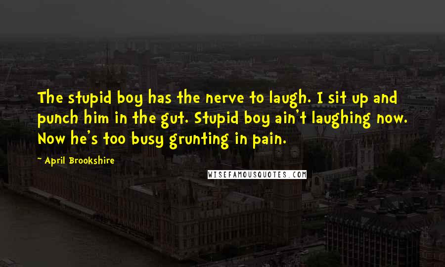 April Brookshire Quotes: The stupid boy has the nerve to laugh. I sit up and punch him in the gut. Stupid boy ain't laughing now. Now he's too busy grunting in pain.