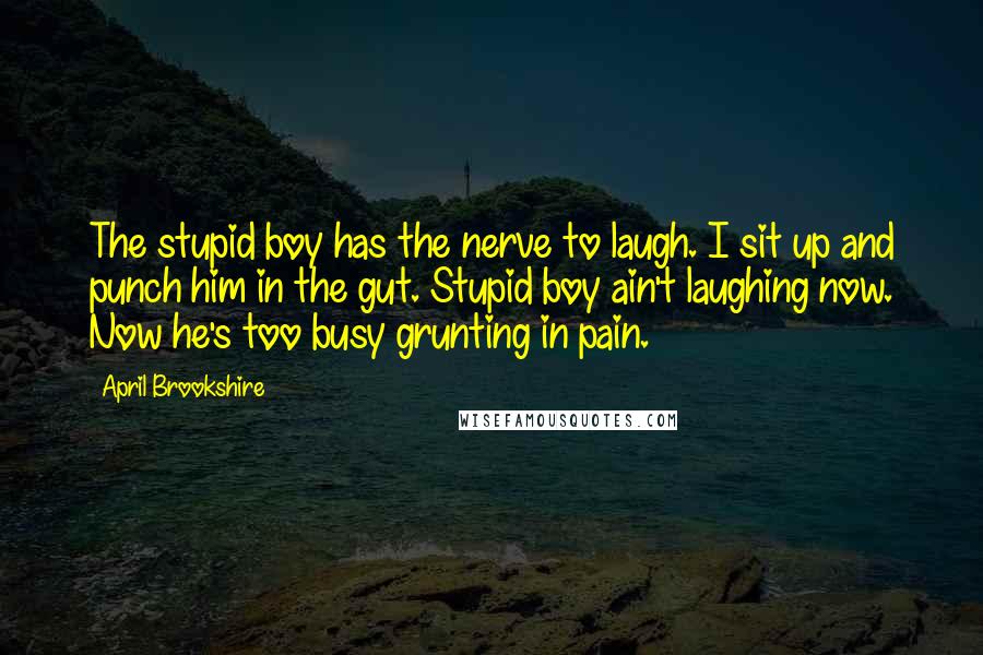 April Brookshire Quotes: The stupid boy has the nerve to laugh. I sit up and punch him in the gut. Stupid boy ain't laughing now. Now he's too busy grunting in pain.