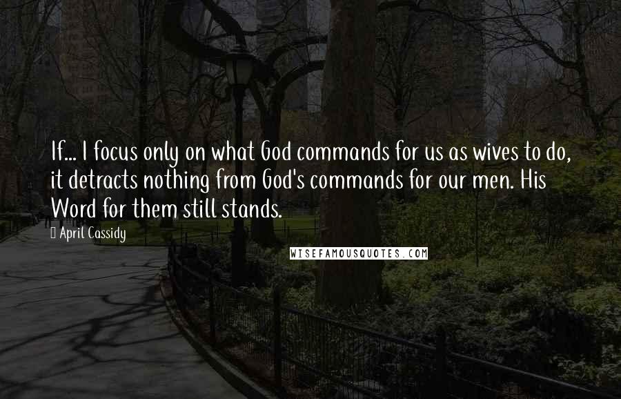 April Cassidy Quotes: If... I focus only on what God commands for us as wives to do, it detracts nothing from God's commands for our men. His Word for them still stands.