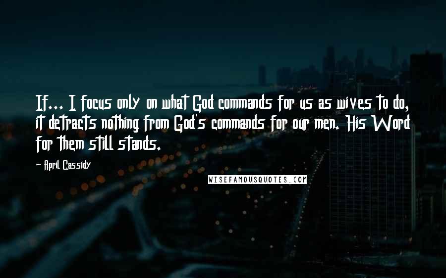 April Cassidy Quotes: If... I focus only on what God commands for us as wives to do, it detracts nothing from God's commands for our men. His Word for them still stands.