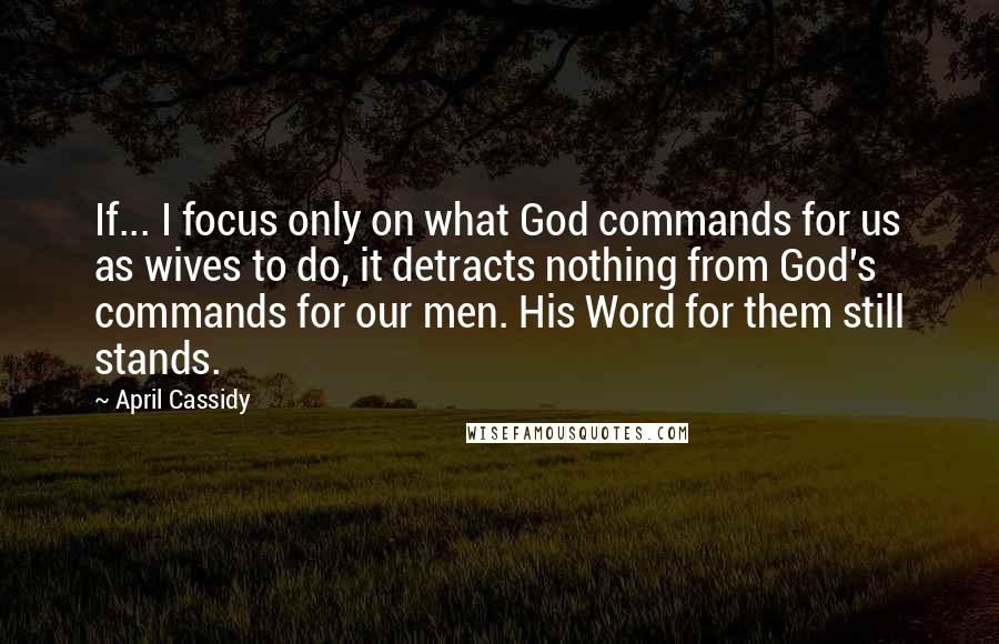 April Cassidy Quotes: If... I focus only on what God commands for us as wives to do, it detracts nothing from God's commands for our men. His Word for them still stands.