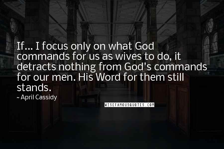 April Cassidy Quotes: If... I focus only on what God commands for us as wives to do, it detracts nothing from God's commands for our men. His Word for them still stands.