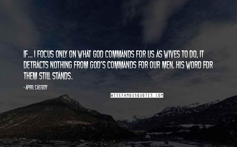 April Cassidy Quotes: If... I focus only on what God commands for us as wives to do, it detracts nothing from God's commands for our men. His Word for them still stands.