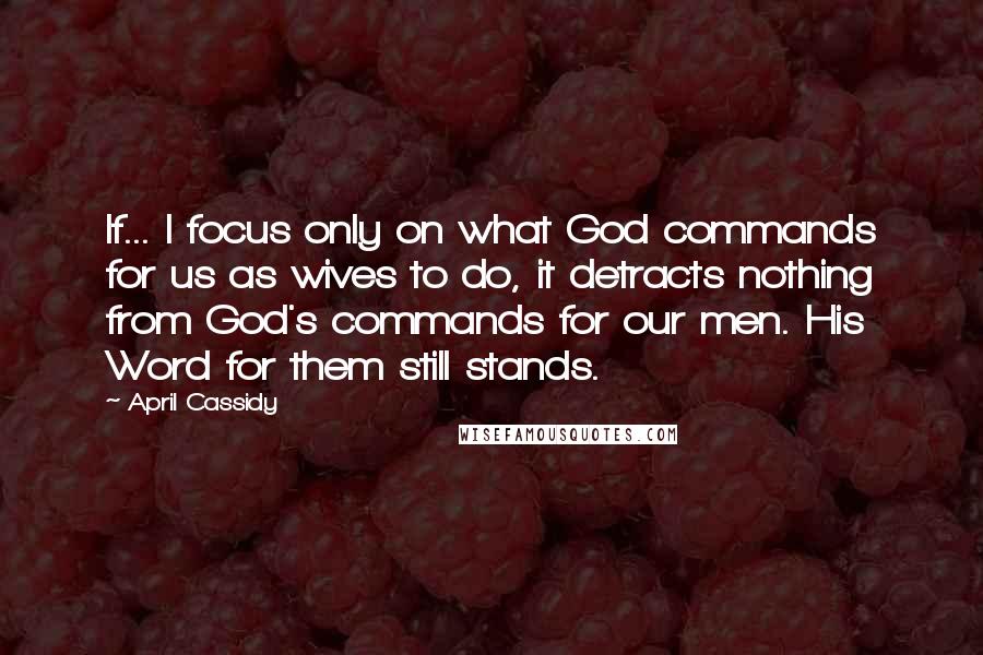 April Cassidy Quotes: If... I focus only on what God commands for us as wives to do, it detracts nothing from God's commands for our men. His Word for them still stands.