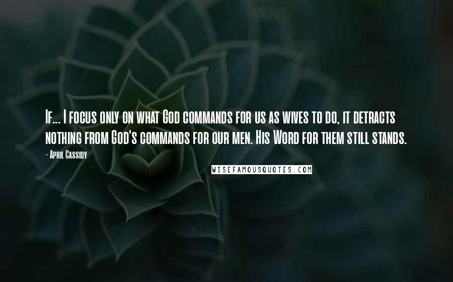 April Cassidy Quotes: If... I focus only on what God commands for us as wives to do, it detracts nothing from God's commands for our men. His Word for them still stands.