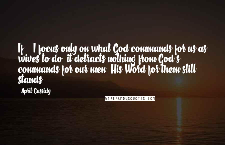 April Cassidy Quotes: If... I focus only on what God commands for us as wives to do, it detracts nothing from God's commands for our men. His Word for them still stands.