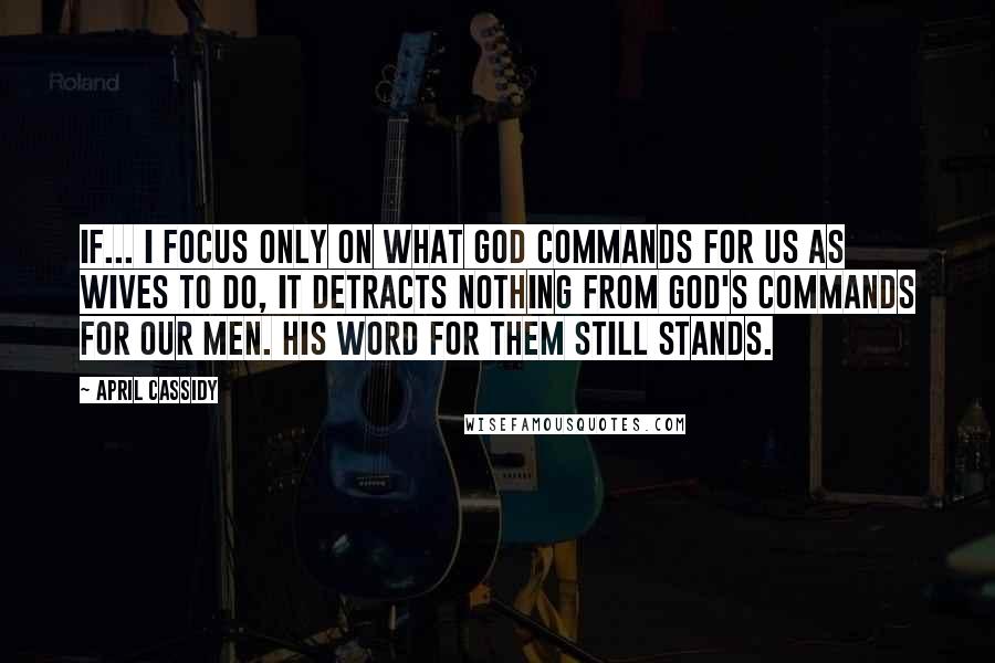 April Cassidy Quotes: If... I focus only on what God commands for us as wives to do, it detracts nothing from God's commands for our men. His Word for them still stands.