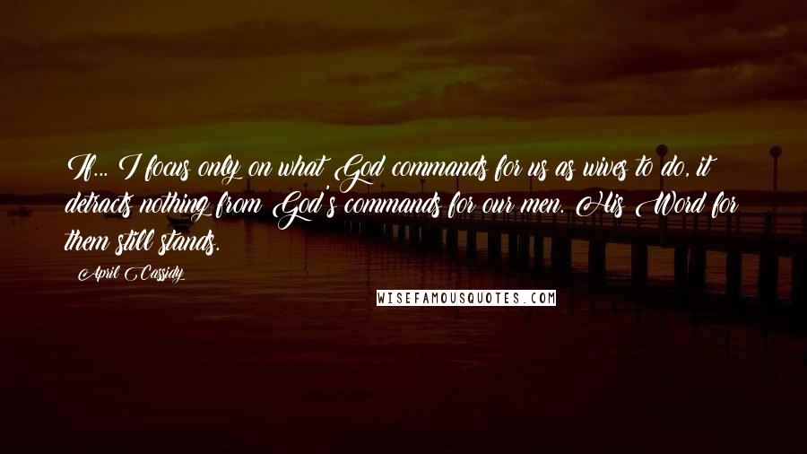 April Cassidy Quotes: If... I focus only on what God commands for us as wives to do, it detracts nothing from God's commands for our men. His Word for them still stands.