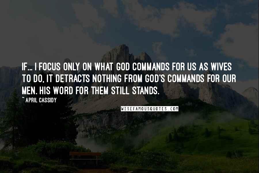 April Cassidy Quotes: If... I focus only on what God commands for us as wives to do, it detracts nothing from God's commands for our men. His Word for them still stands.