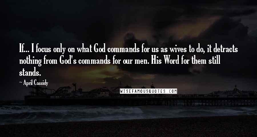 April Cassidy Quotes: If... I focus only on what God commands for us as wives to do, it detracts nothing from God's commands for our men. His Word for them still stands.