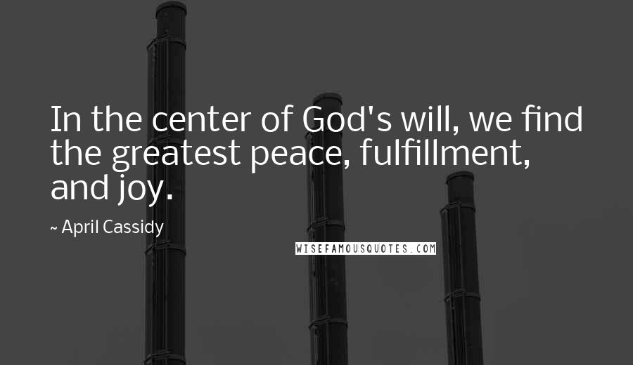 April Cassidy Quotes: In the center of God's will, we find the greatest peace, fulfillment, and joy.