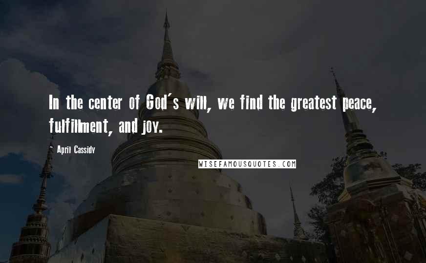 April Cassidy Quotes: In the center of God's will, we find the greatest peace, fulfillment, and joy.