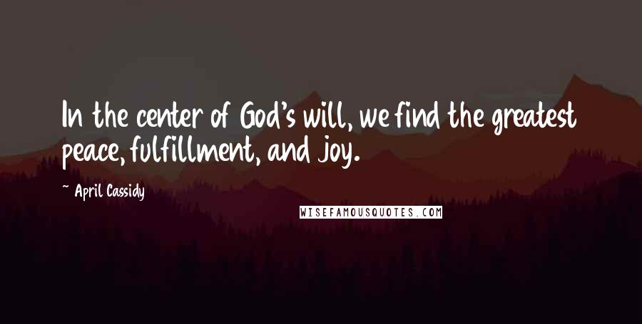 April Cassidy Quotes: In the center of God's will, we find the greatest peace, fulfillment, and joy.