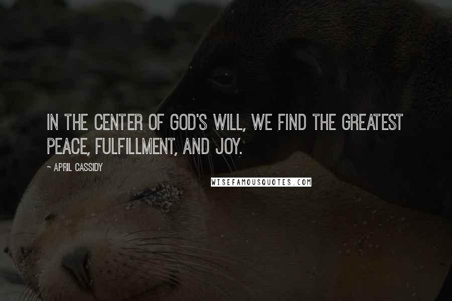 April Cassidy Quotes: In the center of God's will, we find the greatest peace, fulfillment, and joy.