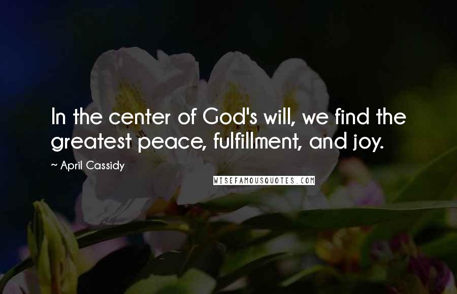 April Cassidy Quotes: In the center of God's will, we find the greatest peace, fulfillment, and joy.