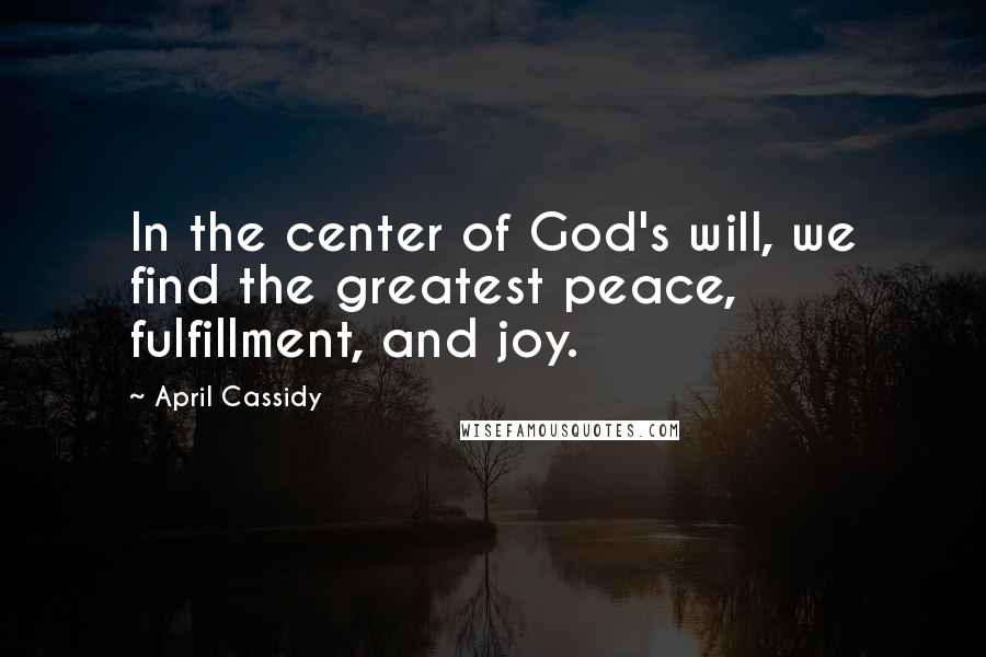 April Cassidy Quotes: In the center of God's will, we find the greatest peace, fulfillment, and joy.