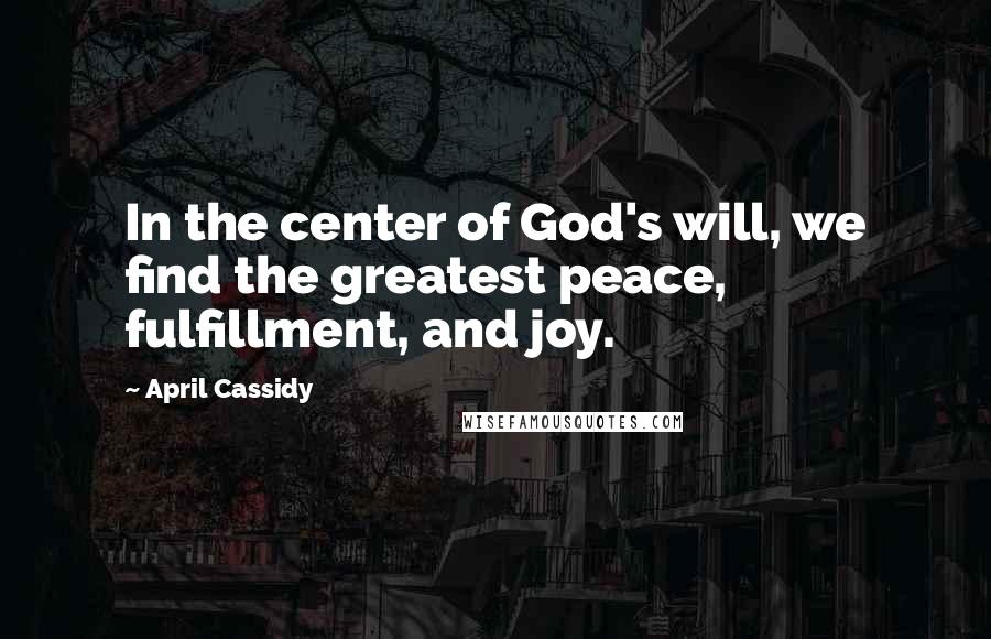 April Cassidy Quotes: In the center of God's will, we find the greatest peace, fulfillment, and joy.