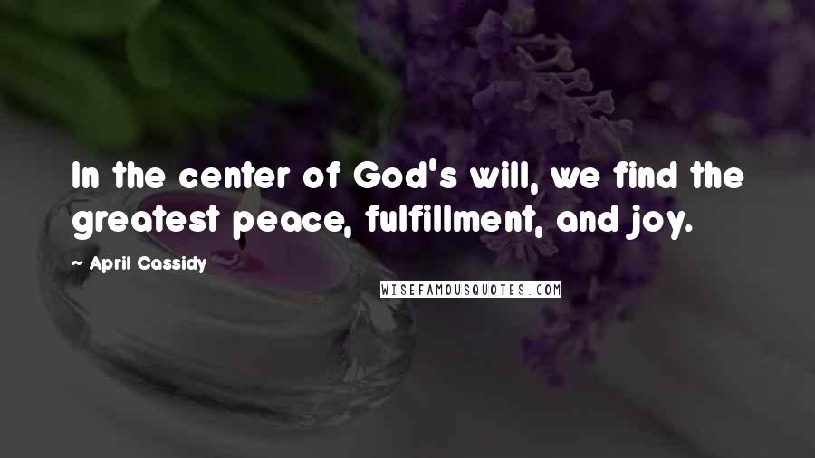 April Cassidy Quotes: In the center of God's will, we find the greatest peace, fulfillment, and joy.