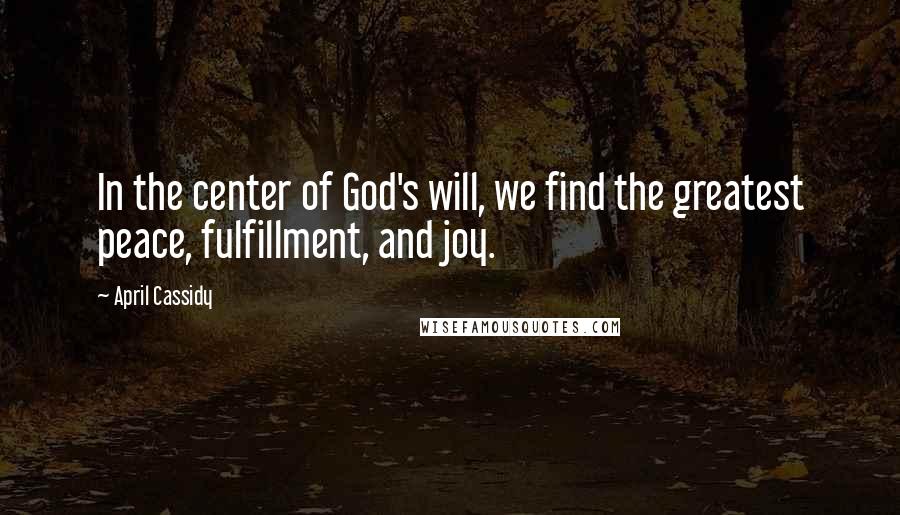 April Cassidy Quotes: In the center of God's will, we find the greatest peace, fulfillment, and joy.