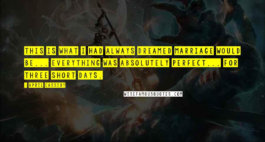 April Cassidy Quotes: This is what I had always dreamed marriage would be... Everything was absolutely perfect... for three short days.