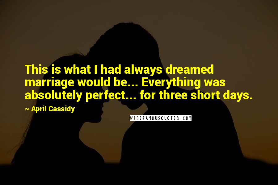 April Cassidy Quotes: This is what I had always dreamed marriage would be... Everything was absolutely perfect... for three short days.