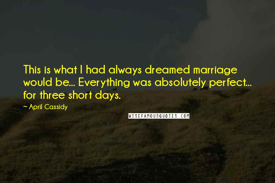 April Cassidy Quotes: This is what I had always dreamed marriage would be... Everything was absolutely perfect... for three short days.