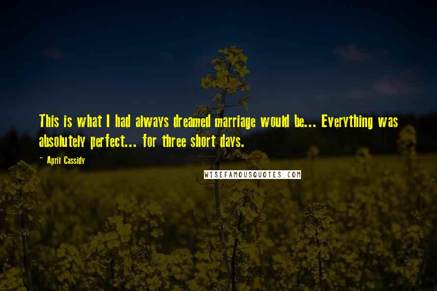 April Cassidy Quotes: This is what I had always dreamed marriage would be... Everything was absolutely perfect... for three short days.