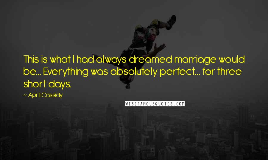 April Cassidy Quotes: This is what I had always dreamed marriage would be... Everything was absolutely perfect... for three short days.