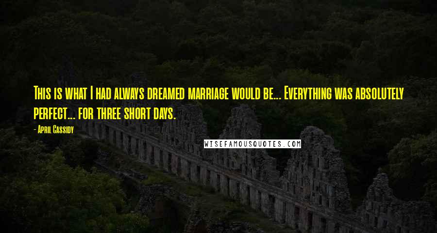 April Cassidy Quotes: This is what I had always dreamed marriage would be... Everything was absolutely perfect... for three short days.