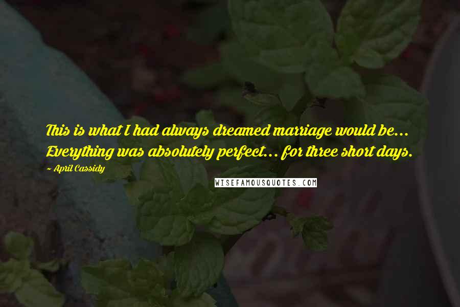 April Cassidy Quotes: This is what I had always dreamed marriage would be... Everything was absolutely perfect... for three short days.