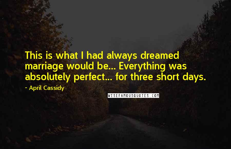 April Cassidy Quotes: This is what I had always dreamed marriage would be... Everything was absolutely perfect... for three short days.